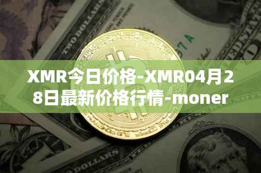 XMR今日价格-XMR04月28日最新价格行情-monero最新走势消息