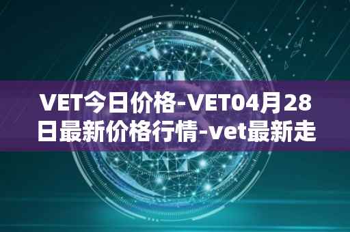 VET今日价格-VET04月28日最新价格行情-vet最新走势消息