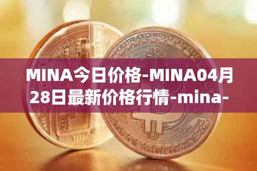 MINA今日价格-MINA04月28日最新价格行情-mina-protocoliou最新走势消息