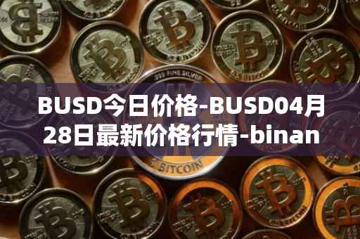 BUSD今日价格-BUSD04月28日最新价格行情-binance-usd最新走势消息