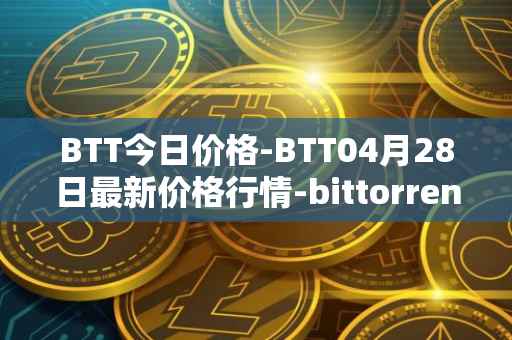 BTT今日价格-BTT04月28日最新价格行情-bittorrent-new最新走势消息