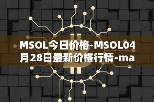MSOL今日价格-MSOL04月28日最新价格行情-marinade-staked-sol最新走势消息