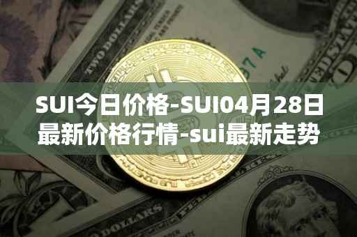SUI今日价格-SUI04月28日最新价格行情-sui最新走势消息