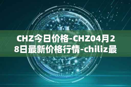 CHZ今日价格-CHZ04月28日最新价格行情-chiliz最新走势消息