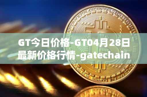 GT今日价格-GT04月28日最新价格行情-gatechain最新走势消息