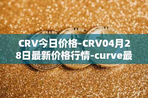 CRV今日价格-CRV04月28日最新价格行情-curve最新走势消息