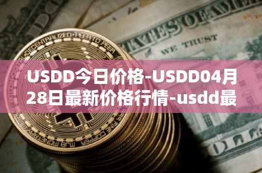 USDD今日价格-USDD04月28日最新价格行情-usdd最新走势消息