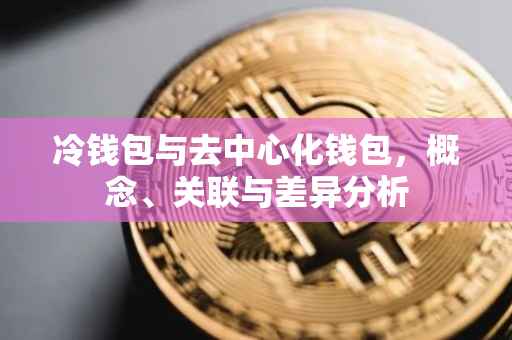 冷钱包与去中心化钱包，概念、关联与差异分析