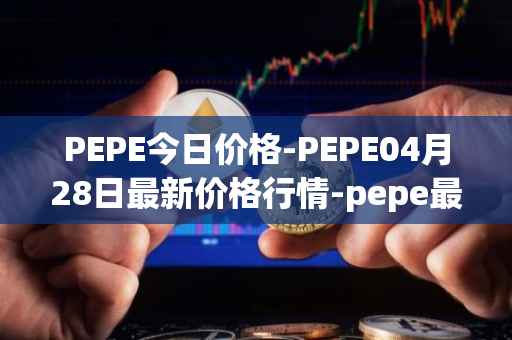 PEPE今日价格-PEPE04月28日最新价格行情-pepe最新走势消息
