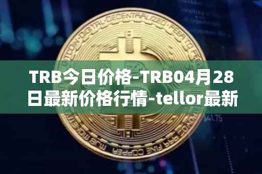 TRB今日价格-TRB04月28日最新价格行情-tellor最新走势消息