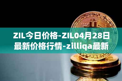 ZIL今日价格-ZIL04月28日最新价格行情-zilliqa最新走势消息