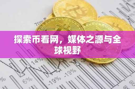 探索币看网，媒体之源与全球视野