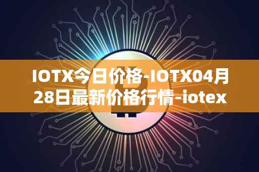 IOTX今日价格-IOTX04月28日最新价格行情-iotex最新走势消息