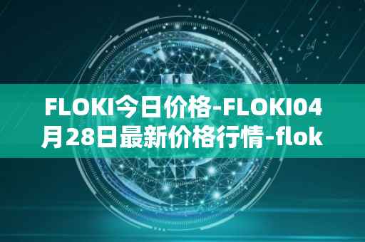 FLOKI今日价格-FLOKI04月28日最新价格行情-floki-inu最新走势消息