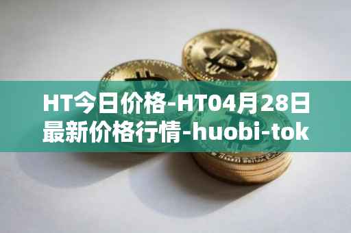 HT今日价格-HT04月28日最新价格行情-huobi-token最新走势消息