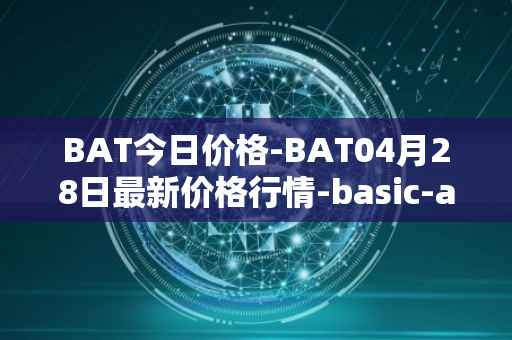 BAT今日价格-BAT04月28日最新价格行情-basic-attention-token最新走势消息