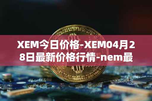 XEM今日价格-XEM04月28日最新价格行情-nem最新走势消息