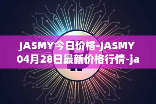 JASMY今日价格-JASMY04月28日最新价格行情-jasmycoin最新走势消息