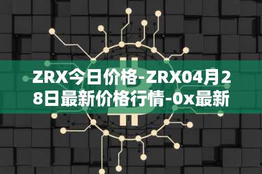 ZRX今日价格-ZRX04月28日最新价格行情-0x最新走势消息