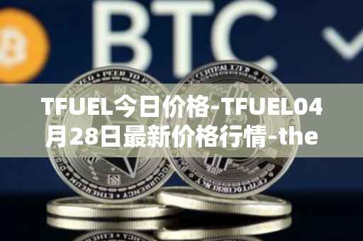 TFUEL今日价格-TFUEL04月28日最新价格行情-thetafuel最新走势消息