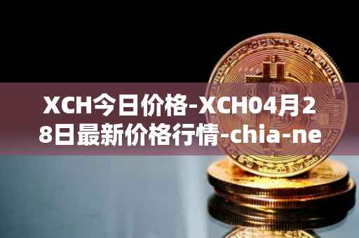 XCH今日价格-XCH04月28日最新价格行情-chia-network最新走势消息