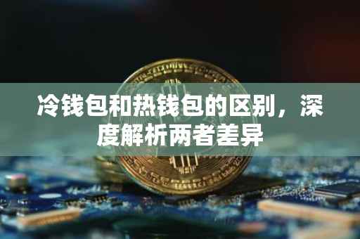 冷钱包和热钱包的区别，深度解析两者差异