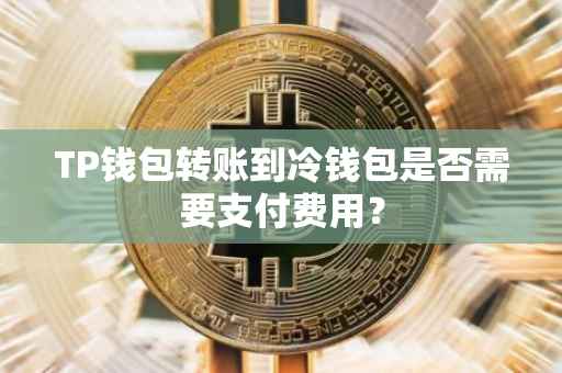 TP钱包转账到冷钱包是否需要支付费用？