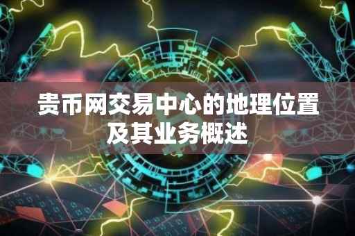 贵币网交易中心的地理位置及其业务概述