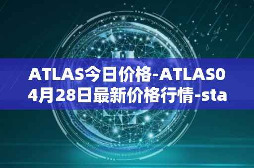 ATLAS今日价格-ATLAS04月28日最新价格行情-star-atlas最新走势消息