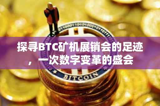 探寻BTC矿机展销会的足迹，一次数字变革的盛会