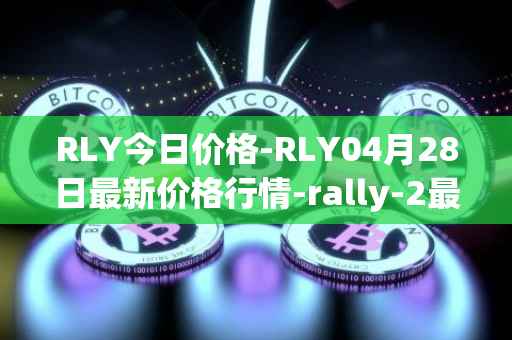 RLY今日价格-RLY04月28日最新价格行情-rally-2最新走势消息