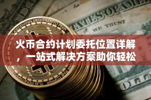 火币合约计划委托位置详解，一站式解决方案助你轻松上手