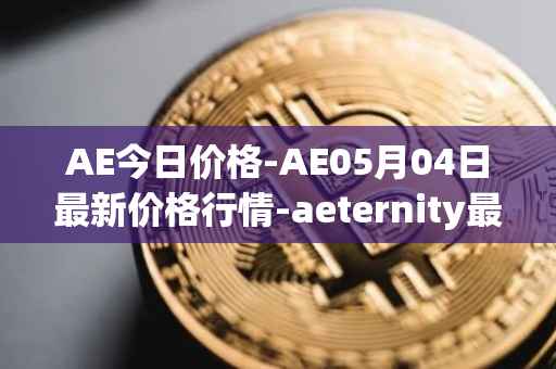 AE今日价格-AE05月04日最新价格行情-aeternity最新走势消息