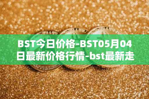 BST今日价格-BST05月04日最新价格行情-bst最新走势消息