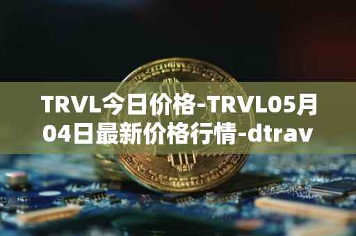 TRVL今日价格-TRVL05月04日最新价格行情-dtraveltoken最新走势消息