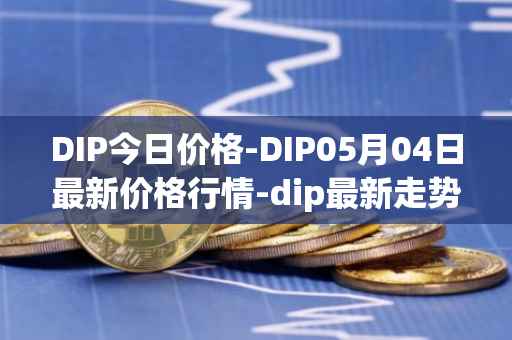 DIP今日价格-DIP05月04日最新价格行情-dip最新走势消息