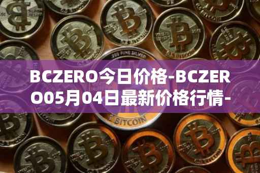 BCZERO今日价格-BCZERO05月04日最新价格行情-bczero最新走势消息
