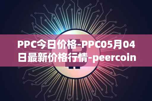 PPC今日价格-PPC05月04日最新价格行情-peercoin最新走势消息