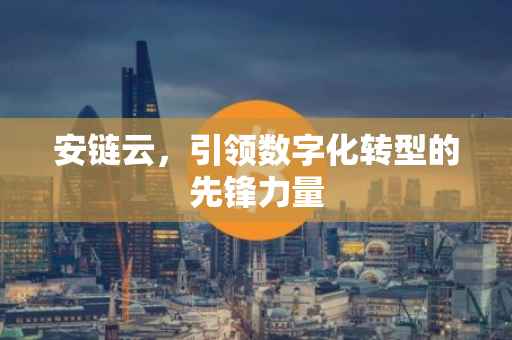 安链云，引领数字化转型的先锋力量