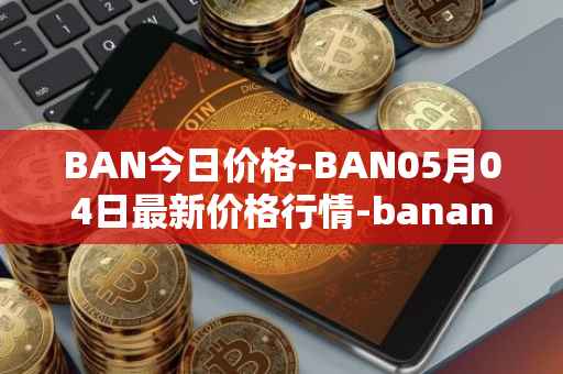 BAN今日价格-BAN05月04日最新价格行情-banano最新走势消息