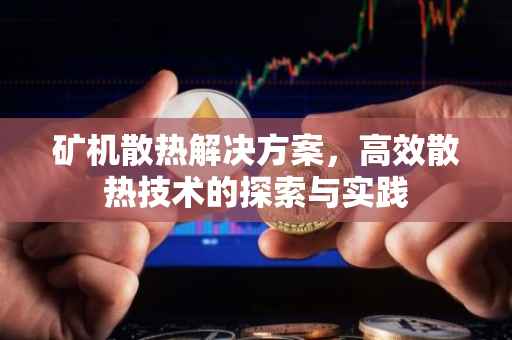 矿机散热解决方案，高效散热技术的探索与实践