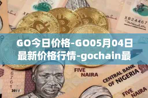 GO今日价格-GO05月04日最新价格行情-gochain最新走势消息