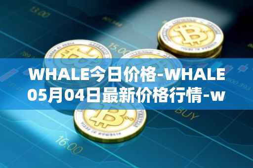 WHALE今日价格-WHALE05月04日最新价格行情-whale最新走势消息