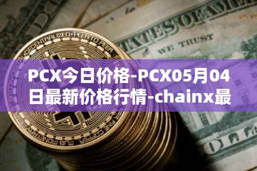 PCX今日价格-PCX05月04日最新价格行情-chainx最新走势消息