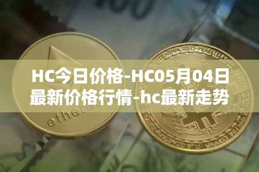 HC今日价格-HC05月04日最新价格行情-hc最新走势消息