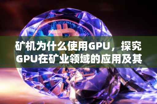 矿机为什么使用GPU，探究GPU在矿业领域的应用及其优势