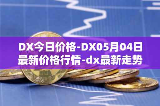 DX今日价格-DX05月04日最新价格行情-dx最新走势消息