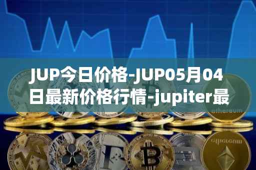 JUP今日价格-JUP05月04日最新价格行情-jupiter最新走势消息