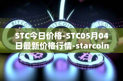 STC今日价格-STC05月04日最新价格行情-starcoin最新走势消息