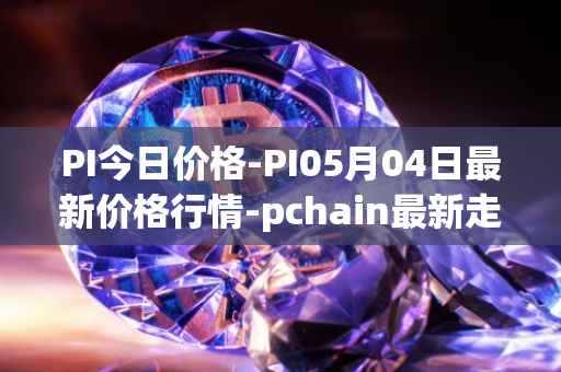 PI今日价格-PI05月04日最新价格行情-pchain最新走势消息